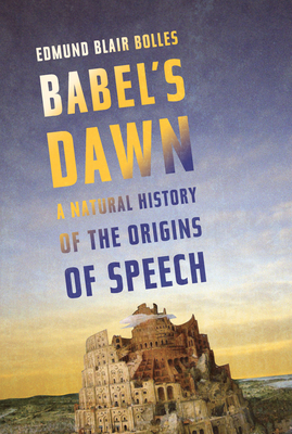 Babel's Dawn: A Natural History of the Origins of Speech - Bolles, Edmund Blair