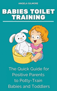 Babies Toilet Training: The Quick Guide for Positive Parents to Potty-Train Babies and Toddlers