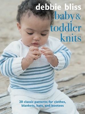 Baby and Toddler Knits: 20 Classic Patterns for Clothes, Blankets, Hats, and Bootees - Bliss, Debbie