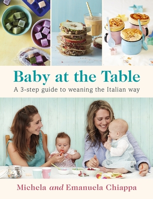 Baby at the Table: Feed Your Toddler the Italian Way in 3 Easy Steps - Chiappa, Michela, and Chiappa, Emanuela