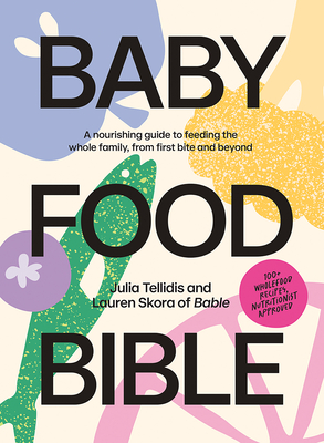 Baby Food Bible: A Nourishing Guide to Feeding Your Family, From First Bite and Beyond - Tellidis, Julia, and Skora, Lauren