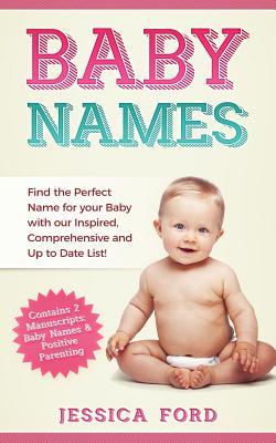 Baby Names: Find the Perfect Name for your Baby with our Inspired, Comprehensive and Up to Date List! (Contains 2 Manuscripts: Baby Names & Positive Parenting) - Ford, Jessica