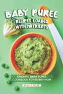 Baby Puree Recipes Loaded with Nutrients: Organic Baby Puree Cookbook for Every Mom