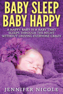 Baby Sleep Baby Happy: A Happy Baby Is a Baby That Sleeps Through the Night Without Driving Everyone Crazy