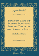 Babylonian Legal and Business Documents from the Time of the First Dynasty of Babylon: Chiefly from Nippur (Classic Reprint)