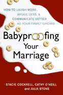 Babyproofing Your Marriage: How to Laugh More, Argue Less, and Communicate Better as Your Family Grows - Cockrell, Stacie, and O'Neill, Cathy, and Stone, Julia