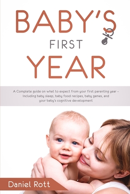 Baby's First Year: A Complete Guide on What to Expect From Your First Parenting Year - Including Baby Sleep, Baby Food Recipes, Baby Games, and Your Baby's Cognitive Development - Rott, Daniel
