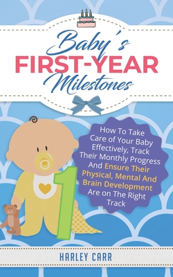 Baby's First-Year Milestones: How To Take Care of Your Baby Effectively, Track Their Monthly Progress And Ensure Their Physical, Mental And Brain Development Are on The Right Track - Carr, Harley