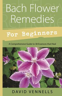 Bach Flower Remedies for Beginners: 38 Essences That Heal from Deep Within - Vennells, David