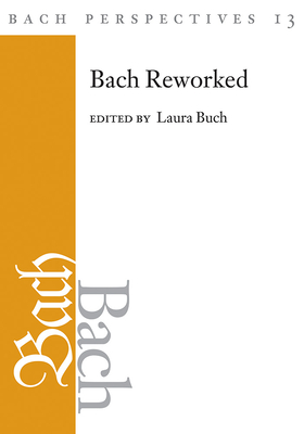 Bach Perspectives, Volume 13: Bach Reworked - Buch, Laura (Editor), and Crist, Stephen A (Contributions by), and Exner, Ellen (Contributions by)