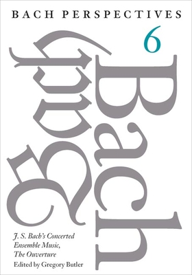 Bach Perspectives, Volume 6: J. S. Bach's Concerted Ensemble Music, the Ouverture - Butler, Gregory (Editor), and Rifkin, Joshua (Contributions by), and Swack, Jeanne (Contributions by)