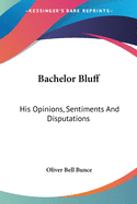 Bachelor Bluff: His Opinions, Sentiments And Disputations