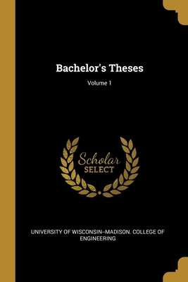 Bachelor's Theses; Volume 1 - University of Wisconsin--Madison Colleg (Creator)
