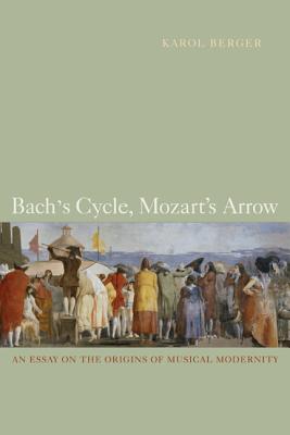 Bach's Cycle, Mozart's Arrow: An Essay on the Origins of Musical Modernity - Berger, Karol