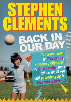 Back in our Day: Caravanning in Portrush, Slippery-Dipping in Newcastle, Fine Dining at Wimpy and Other Stuff We Did Growing Up in Northern Ireland - Clements, Stephen