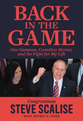 Back in the Game: One Gunman, Countless Heroes, and the Fight for My Life - Scalise, Steve, and Stern, Jeffrey E