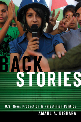 Back Stories: U.S. News Production and Palestinian Politics - Bishara, Amahl A.