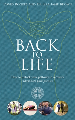 Back to Life: How to unlock your pathway to recovery (when back pain persists) - Rogers, David, and Brown, Grahame, Dr.