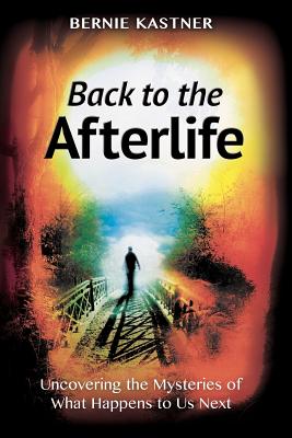 Back to the Afterlife: Uncovering the Mysteries of What Happens to Us Next - Kastner, Bernie