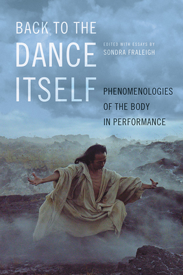 Back to the Dance Itself: Phenomenologies of the Body in Performance - Fraleigh, Sondra Horton, and Barbour, Karen (Contributions by), and Bellerose, Christine (Contributions by)