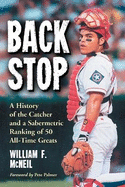Backstop: A History of the Catcher and a Sabermetric Ranking of 50 All-Time Greats