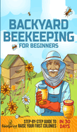 Backyard Beekeeping for Beginners: Step-By-Step Guide To Raise Your First Colonies in 30 Days