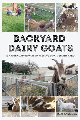 Backyard Dairy Goats: A natural approach to keeping goats in any yard - Downham, Kate