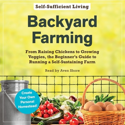 Backyard Farming: From Raising Chickens to Growing Veggies, the Beginner's Guide to Running a Self-Sustaining Farm - Media, Adams, and Shore, Aven (Read by)