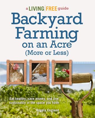 Backyard Farming on an Acre (More or Less): Eat Healthy, Save Money, and Live Sustainably in the Space You Have - England, Angela