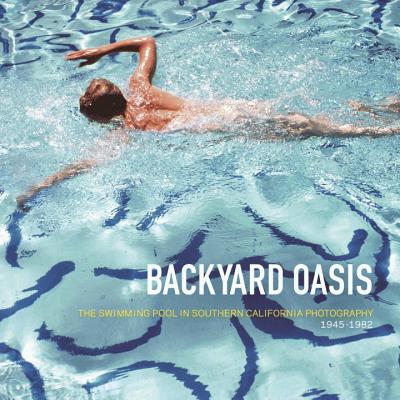 Backyard Oasis: The Swimming Pool in Southern California Photography, 1945-1982 - Cornell, Daniell (Editor), and Atkins, Robert (Text by), and Hebdige, Dick (Text by)