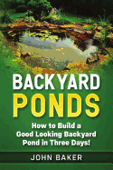 Backyard Ponds: How to Build a Good Looking Backyard Pond in Three Days!