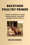 Backyard Poultry Primer: A Novice's Handbook for Happy, Healthy Chickens, Coop Basics, and Egg Production Mastery