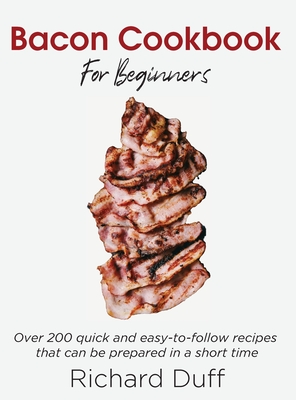Bacon Cookbook For Beginners: Over 200 quick and easy-to-follow recipes that can be prepared in a short time - Duff, Richard