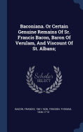 Baconiana. Or Certain Genuine Remains Of Sr. Francis Bacon, Baron Of Verulam, And Viscount Of St. Albans;