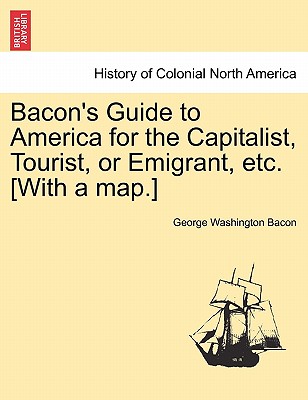 Bacon's Guide to America for the Capitalist, Tourist, or Emigrant, Etc. [With a Map.] - Bacon, George Washington