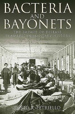 Bacteria and Bayonets: The Impact of Disease in American Military History - Petriello, David