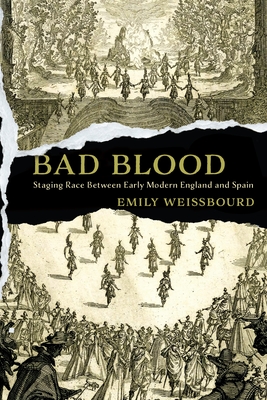 Bad Blood: Staging Race Between Early Modern England and Spain - Weissbourd, Emily