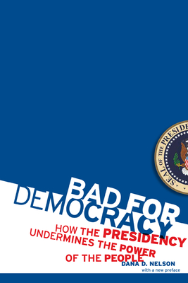 Bad for Democracy: How the Presidency Undermines the Power of the People - Nelson, Dana D