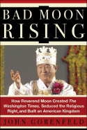 Bad Moon Rising: How Reverend Moon Created the Washington Times, Seduced the Religious Right, and Built an American Kingdom - Gorenfeld, John, and Lynn, Barry W, Rev. (Foreword by)