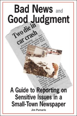 Bad News and Good Judgment: A Guide to Reporting on Sensitive Issues in a Small-Town Newspaper - Pumarlo, Jim