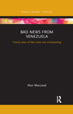 Bad News from Venezuela: Twenty years of fake news and misreporting - MacLeod, Alan