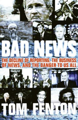 Bad News: The Decline of Reporting, the Business of News, and the Danger to Us All - Fenton, Tom
