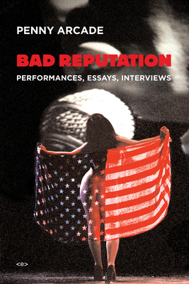 Bad Reputation: Performances, Essays, Interviews - Arcade, Penny, and Bernard, Ken (Foreword by), and Kraus, Chris (Foreword by)