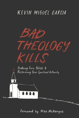Bad Theology Kills: Undoing Toxic Belief & Reclaiming Your Spiritual Authority - McHargue, Mike (Foreword by), and Garcia, Kevin