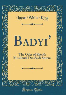Bad?yi': The Odes of Sheikh Muslihud-Din Sa'di Shirazi (Classic Reprint) - King, Lucas White