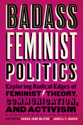 Badass Feminist Politics: Exploring Radical Edges of Feminist Theory, Communication, and Activism - Blithe, Sarah Jane (Contributions by), and Bauer, Janell C (Contributions by), and Gist-Mackey, Angela N (Contributions by)