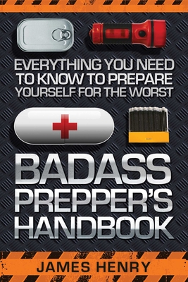 Badass Prepper's Handbook: Everything You Need to Know to Prepare Yourself for the Worst - Henry, James, MD