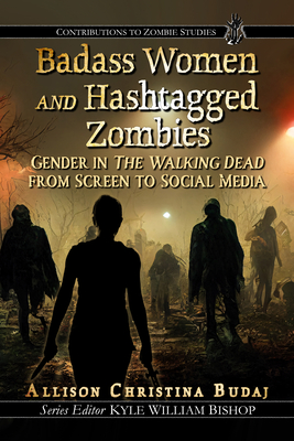 Badass Women and Hashtagged Zombies: Gender in the Walking Dead from Screen to Social Media - Budaj, Allison Christina