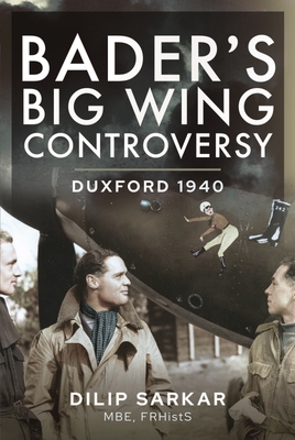Bader s Big Wing Controversy: Duxford 1940 - Dilip, Sarkar MBE,