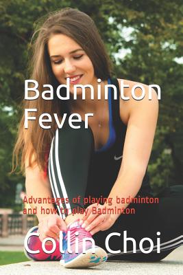 Badminton Fever: Advantages of Playing Badminton and How to Play Badminton - Choi, Collin